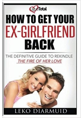 HOW TO GET YOUR EX GIRLFRIEND BACK: The definitive guide to rekindle the fire of her love