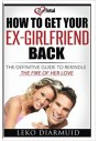 HOW TO GET YOUR EX GIRLFRIEND BACK: The definitive guide to rekindle the fire of her love