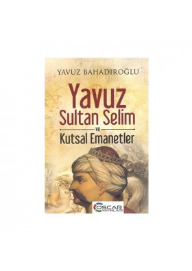 Yavuz Sultan Selim ve Kutsal Emanetler - Yavuz Bahadıroğlu - Oscar Yayınları