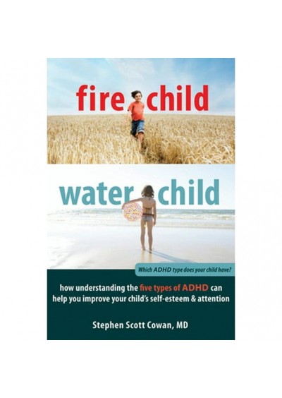 Fire Child, Water Child: How Understanding the Five Types of ADHD Can Help You Improve Your Child's Self-Esteem and Attention